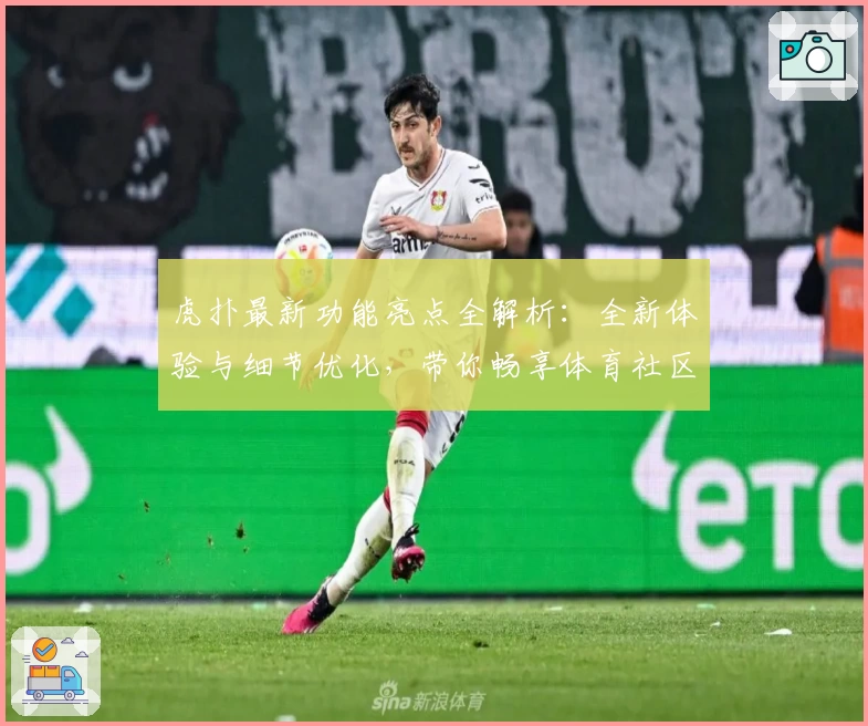 虎扑最新功能亮点全解析：全新体验与细节优化，带你畅享体育社区魅力