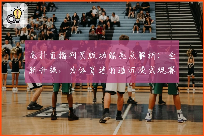 虎扑直播网页版功能亮点解析:全新升级,为体育迷打造沉浸式观赛体验