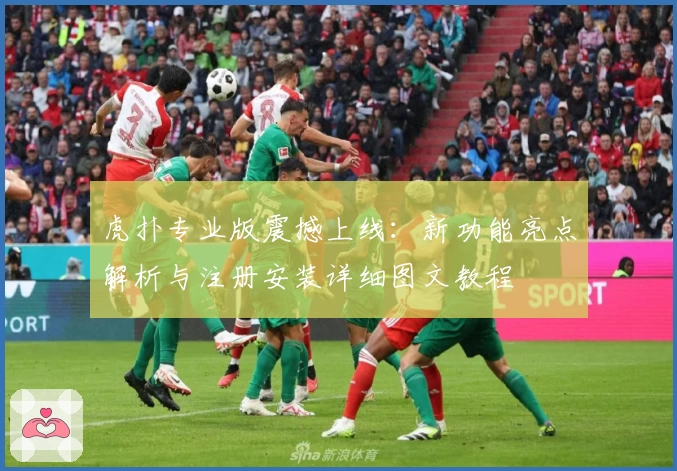 虎扑专业版震撼上线:新功能亮点解析与注册安装详细图文教程