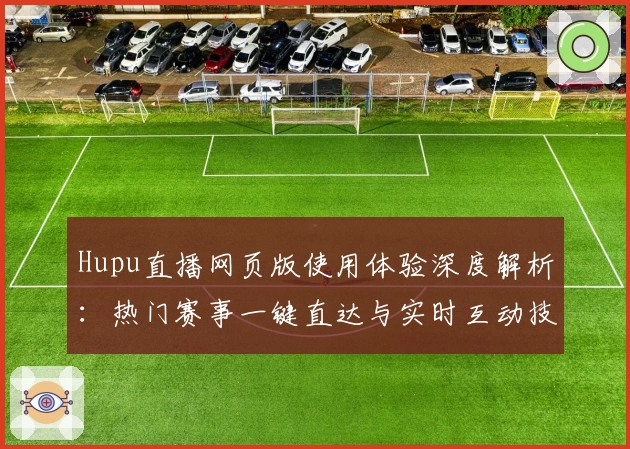 Hupu直播网页版使用体验深度解析：热门赛事一键直达与实时互动技巧