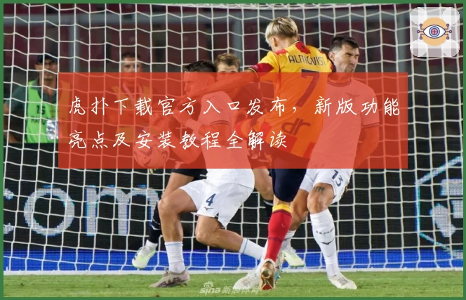 虎扑下载官方入口发布，新版功能亮点及安装教程全解读