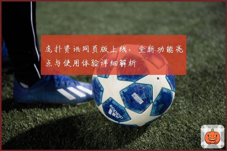 虎扑资讯网页版上线,全新功能亮点与使用体验详细解析