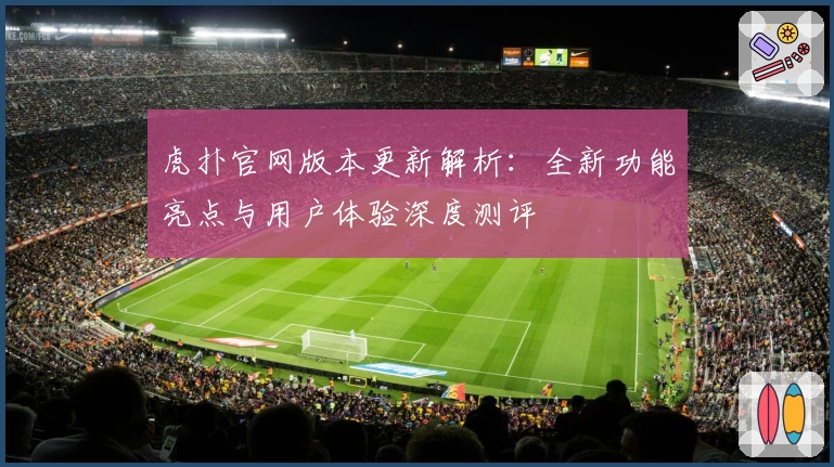 虎扑官网版本更新解析:全新功能亮点与用户体验深度测评