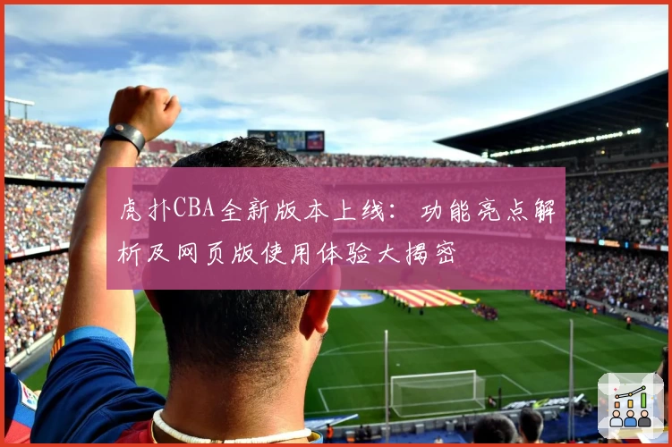 虎扑CBA全新版本上线：功能亮点解析及网页版使用体验大揭密