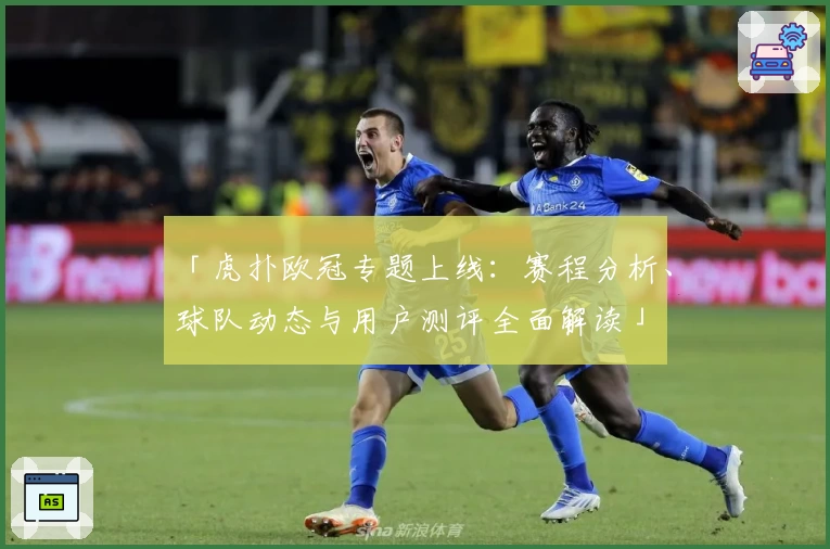 「虎扑欧冠专题上线:赛程分析、球队动态与用户测评全面解读」