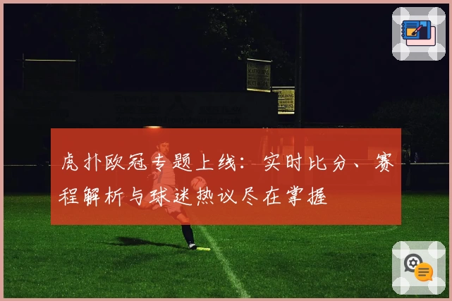 虎扑欧冠专题上线：实时比分、赛程解析与球迷热议尽在掌握