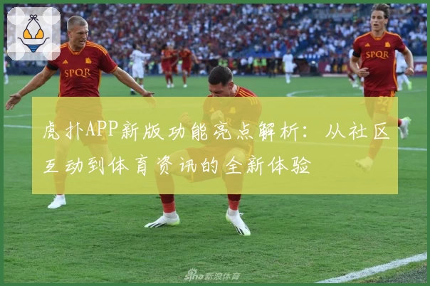 虎扑APP新版功能亮点解析:从社区互动到体育资讯的全新体验