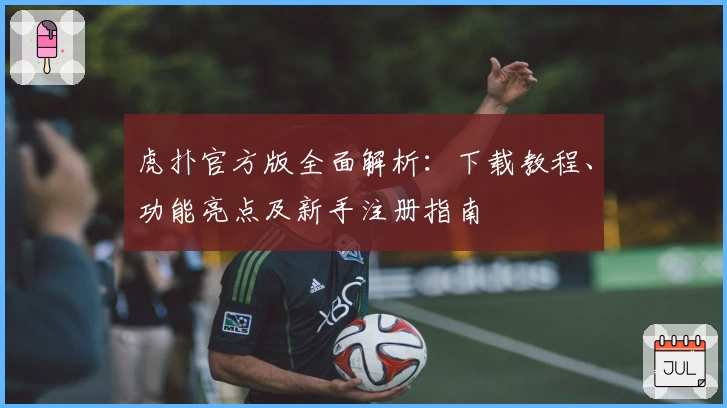 虎扑官方版全面解析：下载教程、功能亮点及新手注册指南