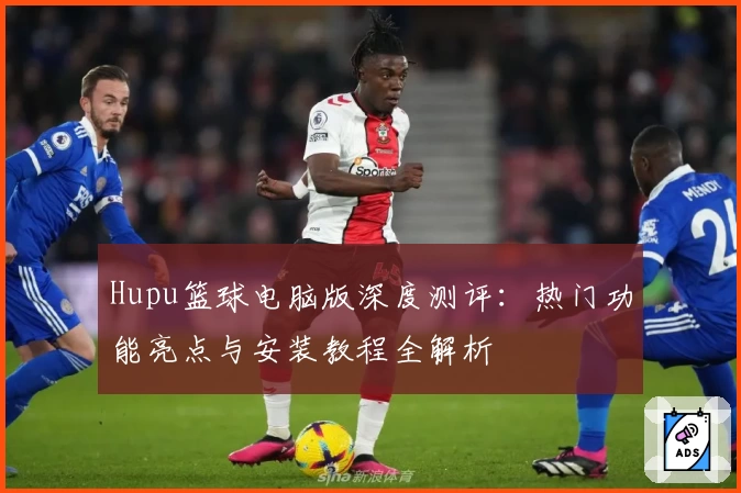 Hupu篮球电脑版深度测评：热门功能亮点与安装教程全解析