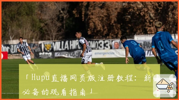 「Hupu直播网页版注册教程：新人必备的观看指南」