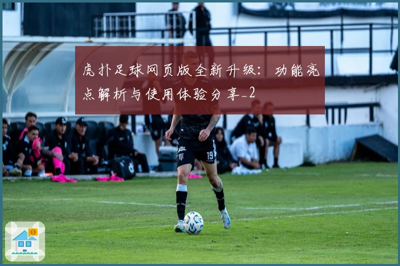 虎扑足球网页版全新升级：功能亮点解析与使用体验分享_2
