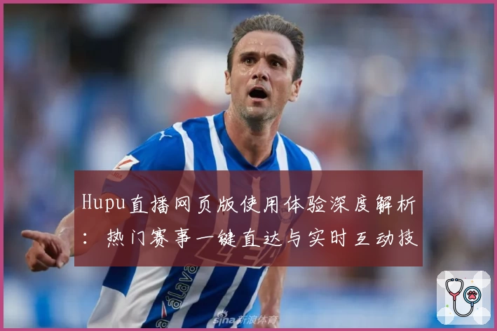 Hupu直播网页版使用体验深度解析：热门赛事一键直达与实时互动技巧