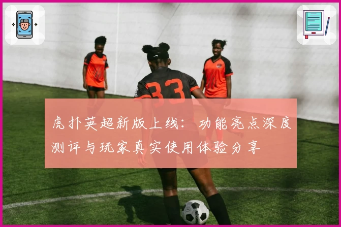 虎扑英超新版上线：功能亮点深度测评与玩家真实使用体验分享