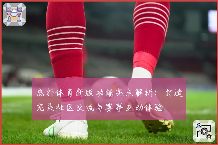 虎扑体育新版功能亮点解析:打造完美社区交流与赛事互动体验