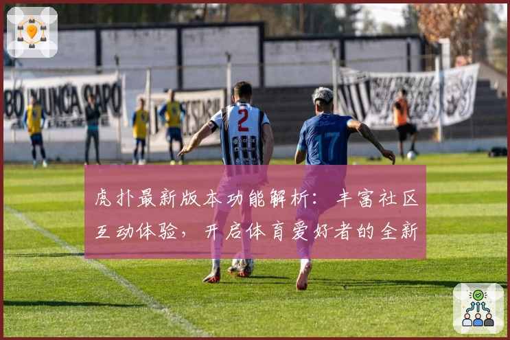 虎扑最新版本功能解析:丰富社区互动体验,开启体育爱好者的全新乐园