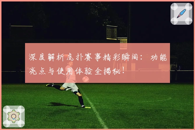 深度解析虎扑赛事精彩瞬间：功能亮点与使用体验全揭秘！