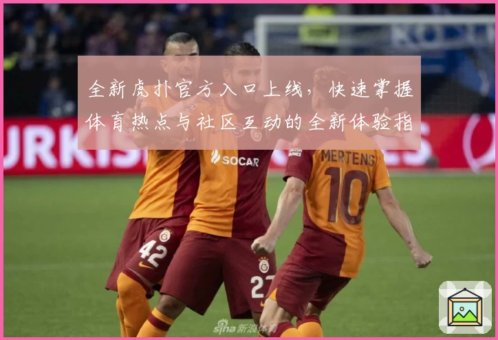 全新虎扑官方入口上线，快速掌握体育热点与社区互动的全新体验指南