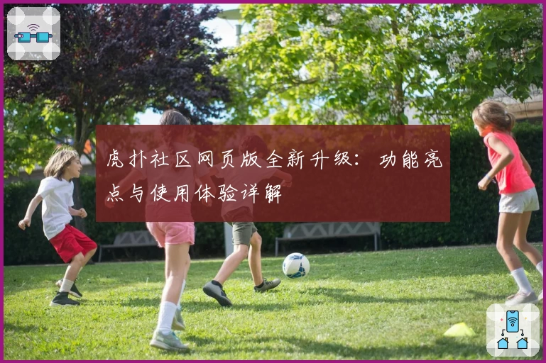 虎扑社区网页版全新升级:功能亮点与使用体验详解