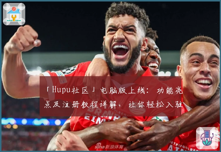 「Hupu社区」电脑版上线:功能亮点及注册教程详解,让你轻松入驻热血论坛