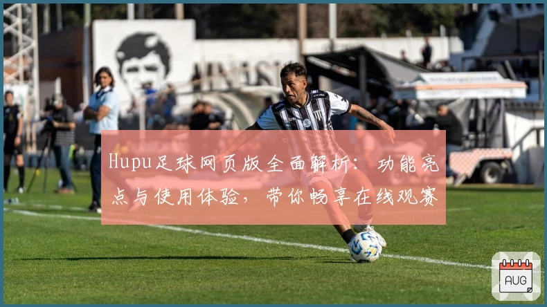 Hupu足球网页版全面解析:功能亮点与使用体验,带你畅享在线观赛乐趣