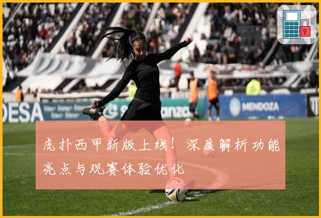 虎扑西甲新版上线!深度解析功能亮点与观赛体验优化