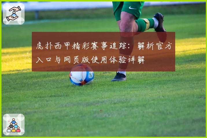 虎扑西甲精彩赛事追踪：解析官方入口与网页版使用体验详解