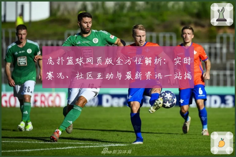 虎扑篮球网页版全方位解析：实时赛况、社区互动与最新资讯一站搞定