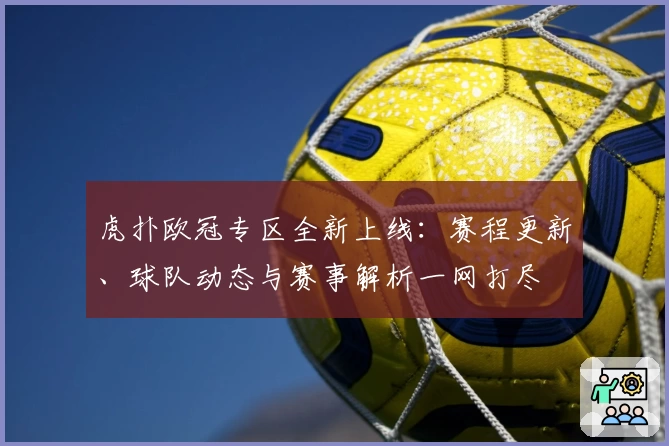 虎扑欧冠专区全新上线：赛程更新、球队动态与赛事解析一网打尽
