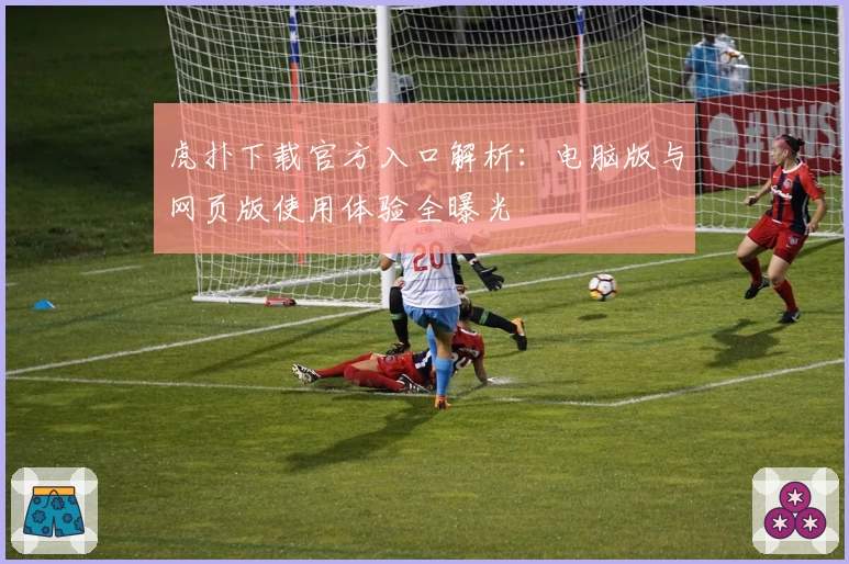 虎扑下载官方入口解析：电脑版与网页版使用体验全曝光