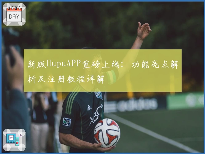 新版HupuAPP重磅上线:功能亮点解析及注册教程详解