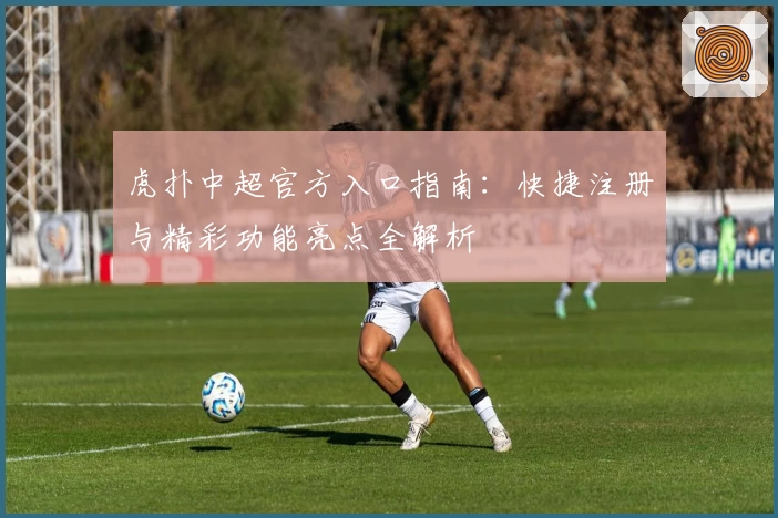 虎扑中超官方入口指南：快捷注册与精彩功能亮点全解析
