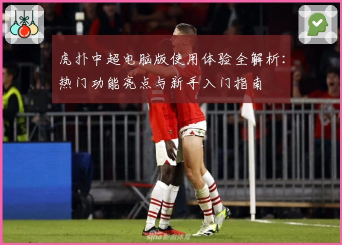 虎扑中超电脑版使用体验全解析：热门功能亮点与新手入门指南