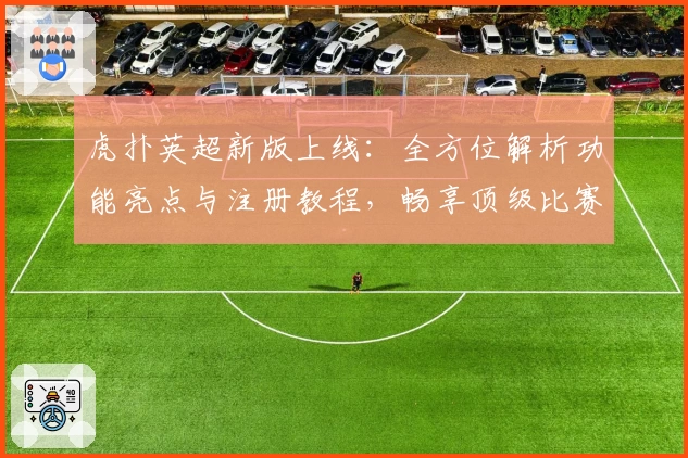 虎扑英超新版上线:全方位解析功能亮点与注册教程,畅享顶级比赛精彩时刻