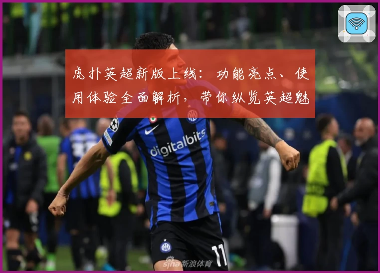 虎扑英超新版上线：功能亮点、使用体验全面解析，带你纵览英超魅力！