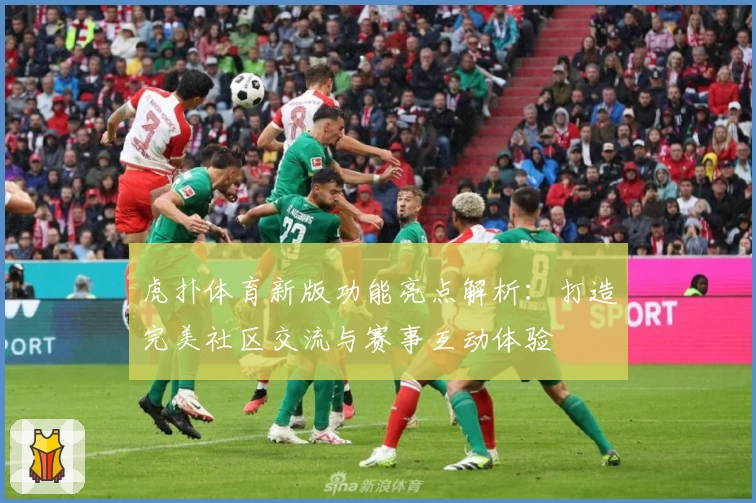 虎扑体育新版功能亮点解析:打造完美社区交流与赛事互动体验