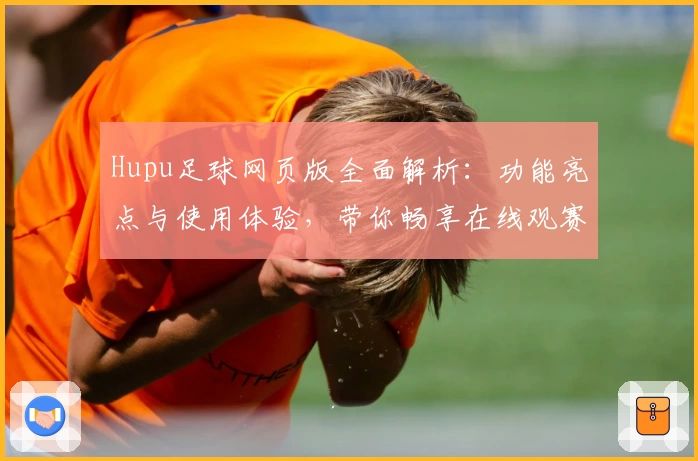 Hupu足球网页版全面解析:功能亮点与使用体验,带你畅享在线观赛乐趣