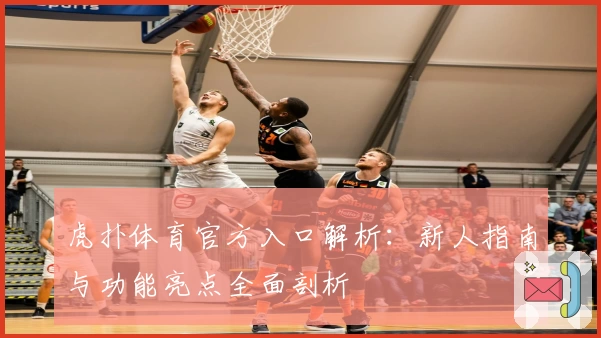 虎扑体育官方入口解析：新人指南与功能亮点全面剖析