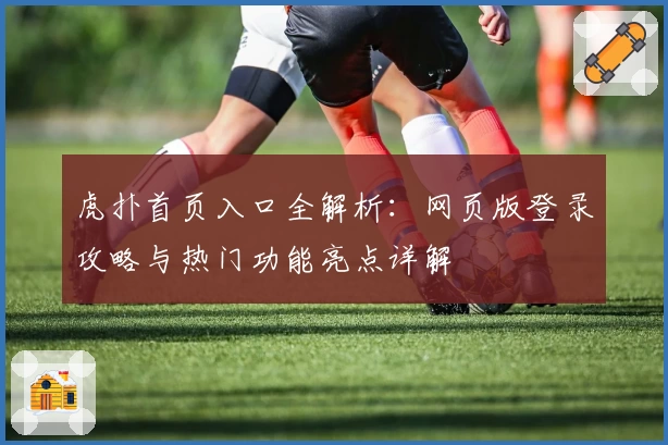虎扑首页入口全解析：网页版登录攻略与热门功能亮点详解