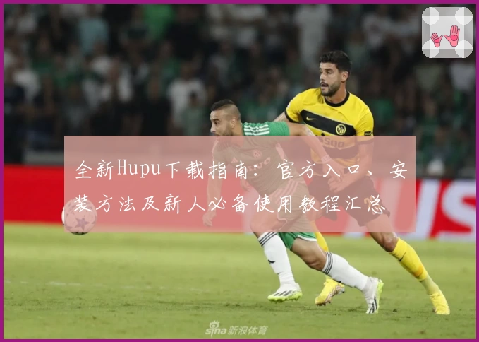 全新Hupu下载指南：官方入口、安装方法及新人必备使用教程汇总