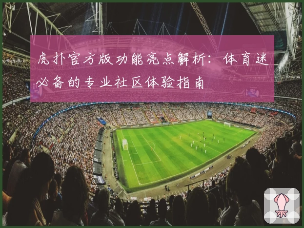 虎扑官方版功能亮点解析：体育迷必备的专业社区体验指南