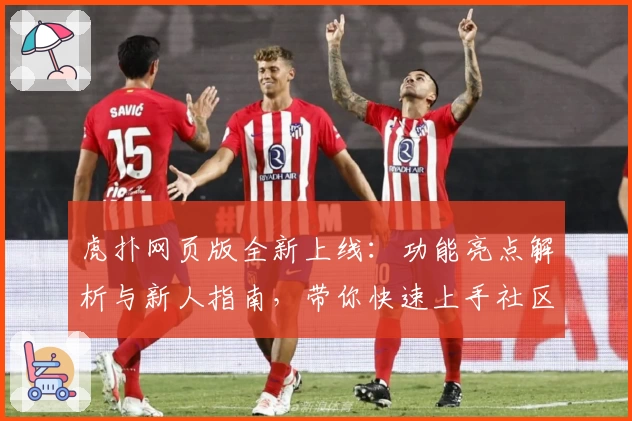 虎扑网页版全新上线:功能亮点解析与新人指南,带你快速上手社区互动新体验