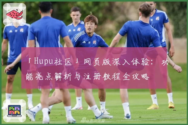 「Hupu社区」网页版深入体验：功能亮点解析与注册教程全攻略