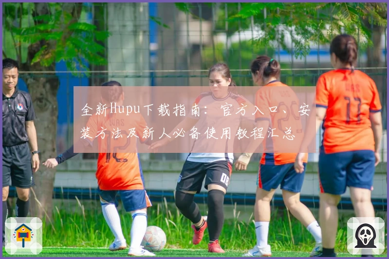 全新Hupu下载指南：官方入口、安装方法及新人必备使用教程汇总