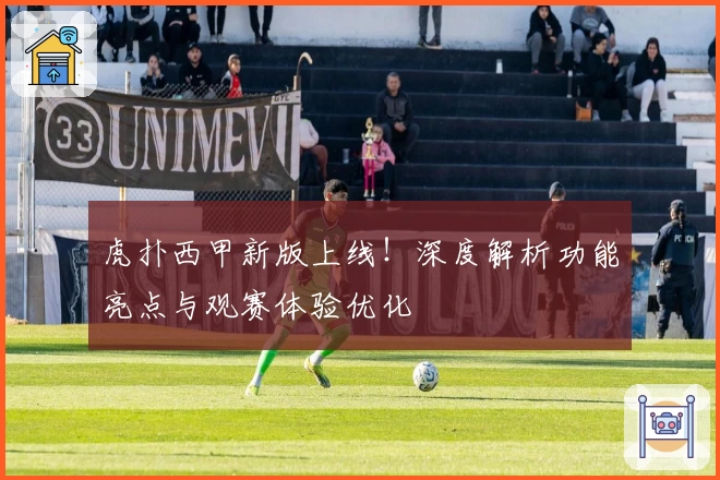 虎扑西甲新版上线!深度解析功能亮点与观赛体验优化