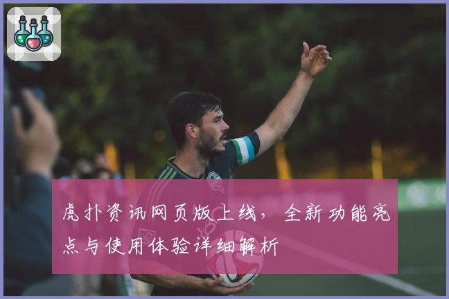 虎扑资讯网页版上线,全新功能亮点与使用体验详细解析