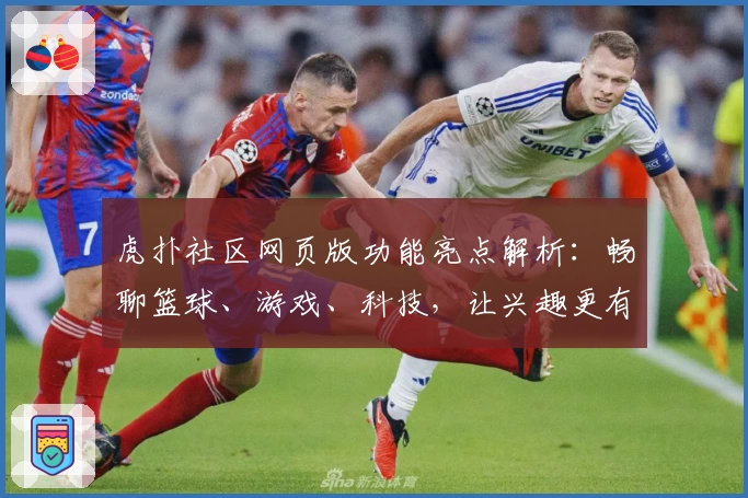虎扑社区网页版功能亮点解析:畅聊篮球、游戏、科技,让兴趣更有边界感
