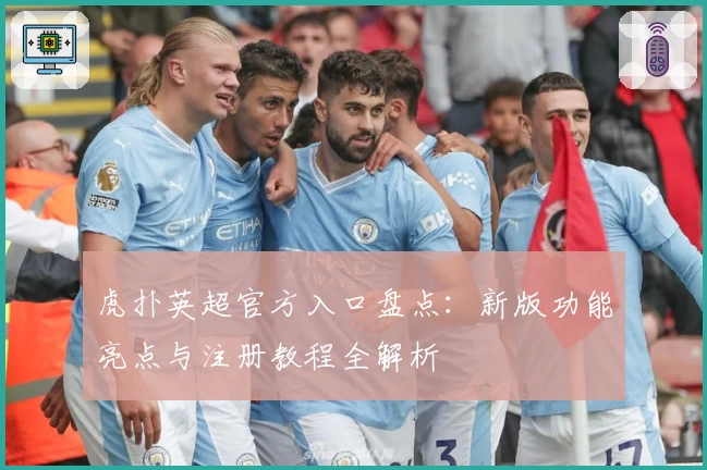 虎扑英超官方入口盘点:新版功能亮点与注册教程全解析