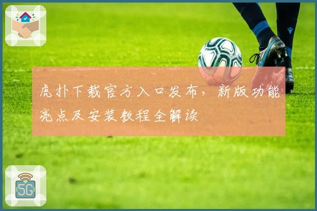 虎扑下载官方入口发布，新版功能亮点及安装教程全解读