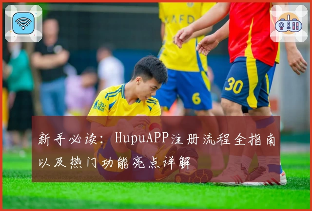 新手必读：HupuAPP注册流程全指南以及热门功能亮点详解