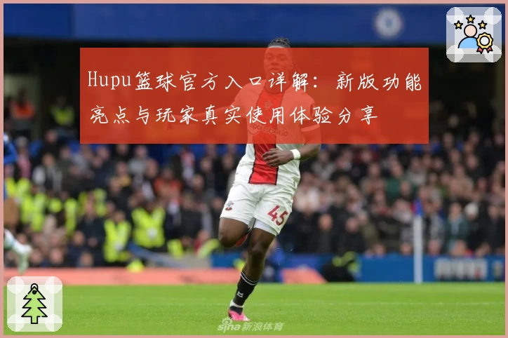 Hupu篮球官方入口详解:新版功能亮点与玩家真实使用体验分享